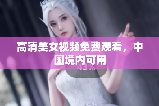 高清美女视频免费观看，中国境内可用