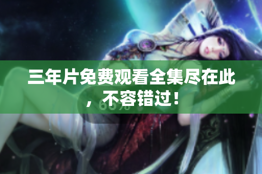 三年片免费观看全集尽在此，不容错过！