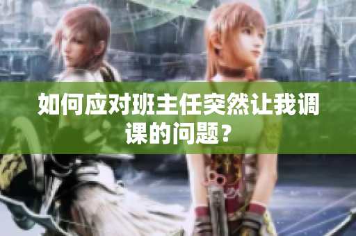 如何应对班主任突然让我调课的问题？