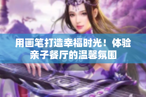 用画笔打造幸福时光！体验亲子餐厅的温馨氛围