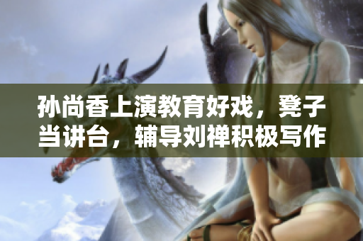 孙尚香上演教育好戏，凳子当讲台，辅导刘禅积极写作业。