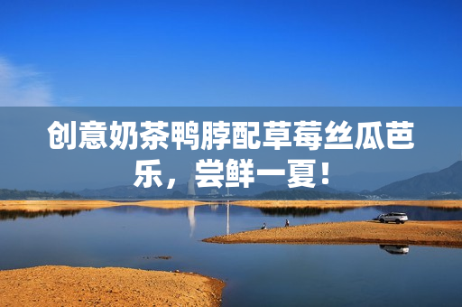 创意奶茶鸭脖配草莓丝瓜芭乐，尝鲜一夏！