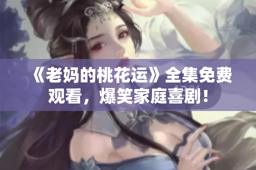 《老妈的桃花运》全集免费观看，爆笑家庭喜剧！