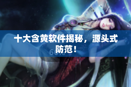 十大含黄软件揭秘，源头式防范！