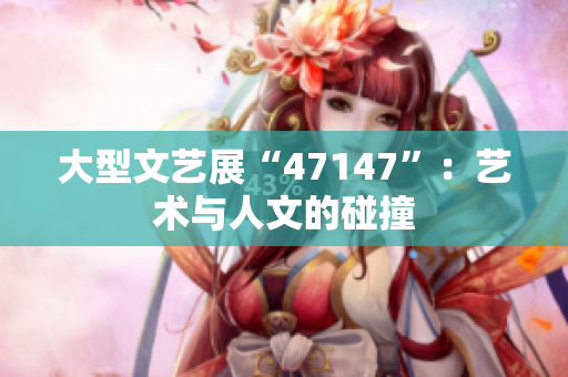大型文艺展“47147”：艺术与人文的碰撞