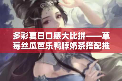 多彩夏日口感大比拼——草莓丝瓜芭乐鸭脖奶茶搭配推荐