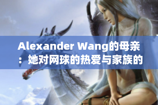 Alexander Wang的母亲：她对网球的热爱与家族的成长故事