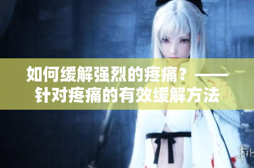 如何缓解强烈的疼痛？——针对疼痛的有效缓解方法