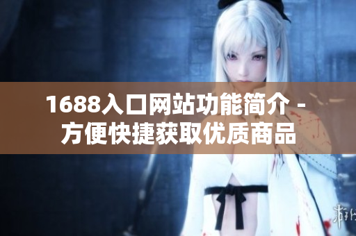 1688入口网站功能简介 - 方便快捷获取优质商品