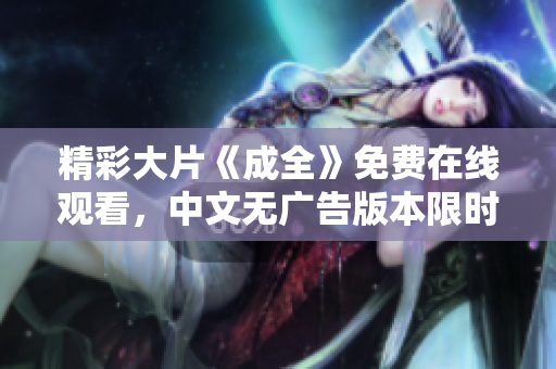 精彩大片《成全》免费在线观看，中文无广告版本限时放送