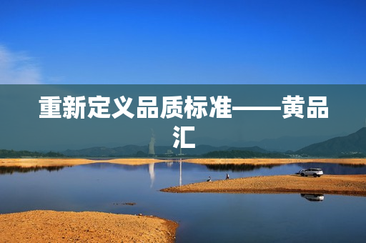 重新定义品质标准——黄品汇