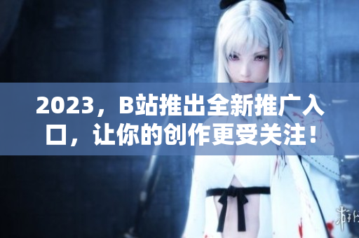 2023，B站推出全新推广入口，让你的创作更受关注！