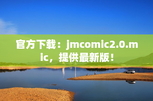 官方下载：jmcomic2.0.mic，提供最新版！