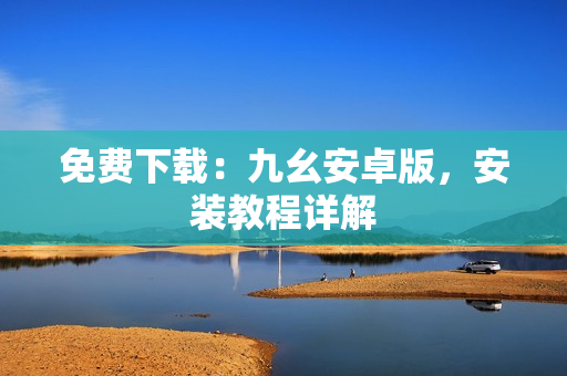免费下载：九幺安卓版，安装教程详解