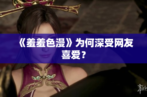《羞羞色漫》为何深受网友喜爱？