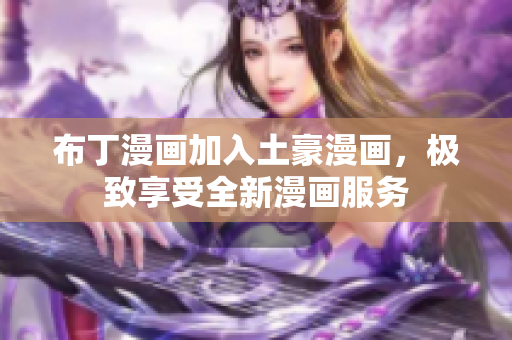 布丁漫画加入土豪漫画，极致享受全新漫画服务