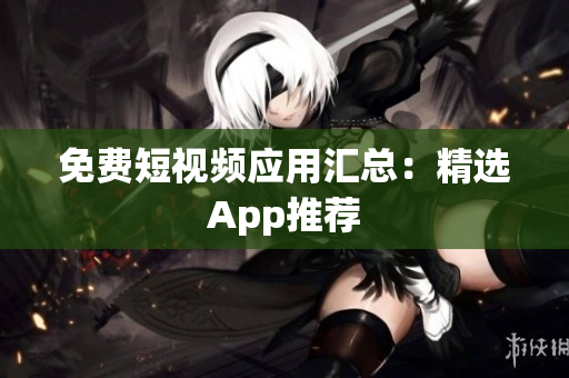 免费短视频应用汇总：精选App推荐