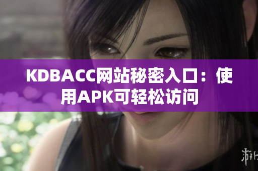 KDBACC网站秘密入口：使用APK可轻松访问