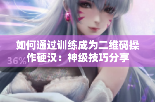 如何通过训练成为二维码操作硬汉：神级技巧分享