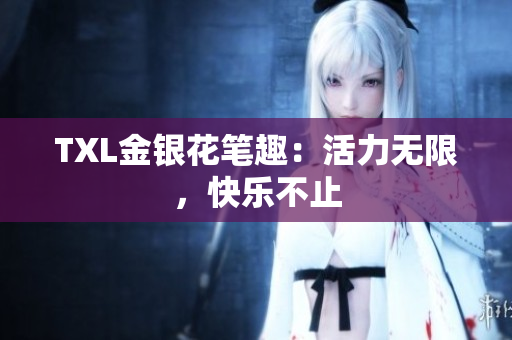 TXL金银花笔趣：活力无限，快乐不止