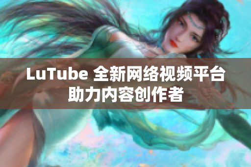 LuTube 全新网络视频平台助力内容创作者