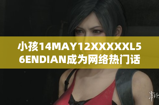 小孩14MAY12XXXXXL56ENDIAN成为网络热门话题
