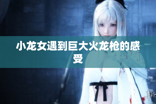 小龙女遇到巨大火龙枪的感受