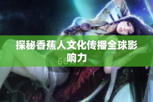 探秘香蕉人文化传播全球影响力