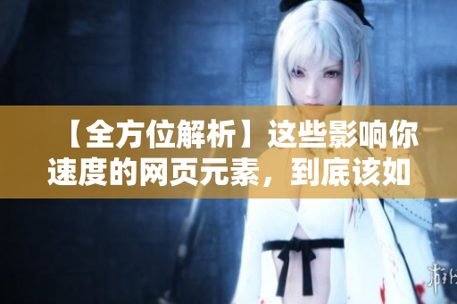 【全方位解析】这些影响你速度的网页元素，到底该如何处理？