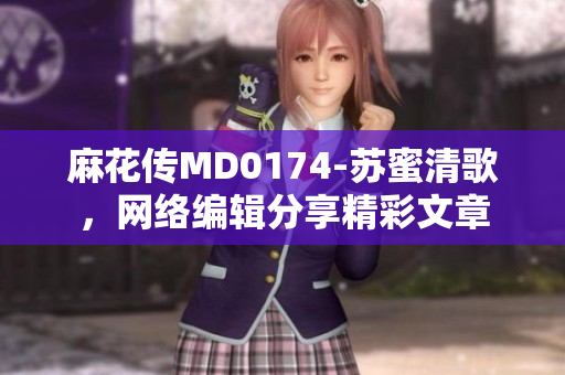 麻花传MD0174-苏蜜清歌，网络编辑分享精彩文章