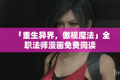 「重生异界，傲视魔法」全职法师漫画免费阅读