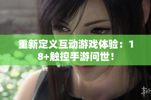 重新定义互动游戏体验：18+触控手游问世！