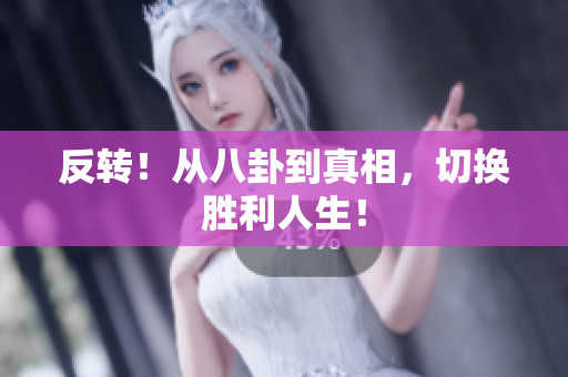 反转！从八卦到真相，切换胜利人生！