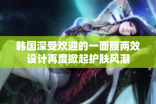 韩国深受欢迎的一面膜两效设计再度掀起护肤风潮