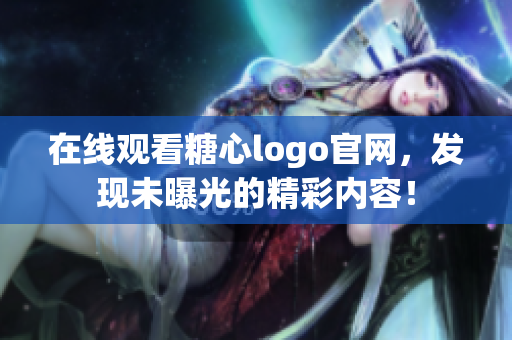 在线观看糖心logo官网，发现未曝光的精彩内容！
