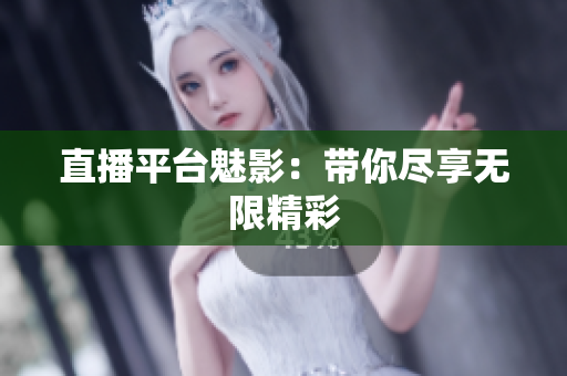 直播平台魅影：带你尽享无限精彩