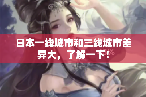 日本一线城市和三线城市差异大，了解一下！
