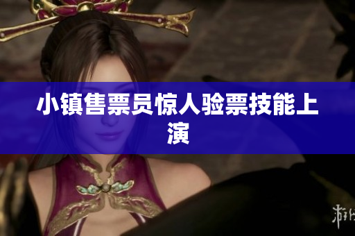 小镇售票员惊人验票技能上演