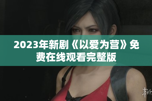 2023年新剧《以爱为营》免费在线观看完整版