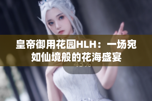 皇帝御用花园HLH：一场宛如仙境般的花海盛宴