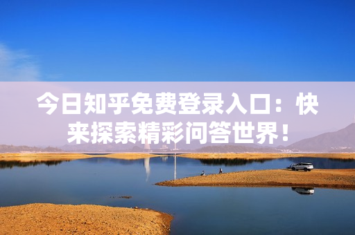 今日知乎免费登录入口：快来探索精彩问答世界！
