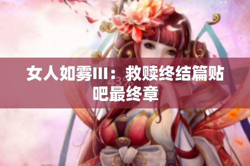 女人如雾III：救赎终结篇贴吧最终章