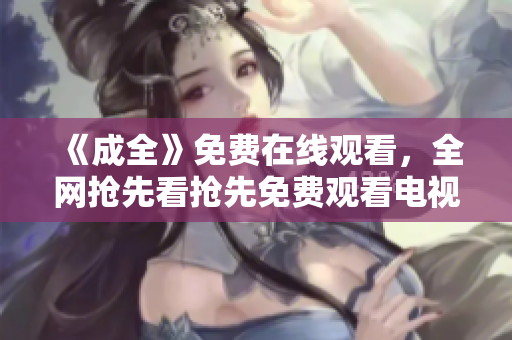 《成全》免费在线观看，全网抢先看抢先免费观看电视剧《成全》中文版