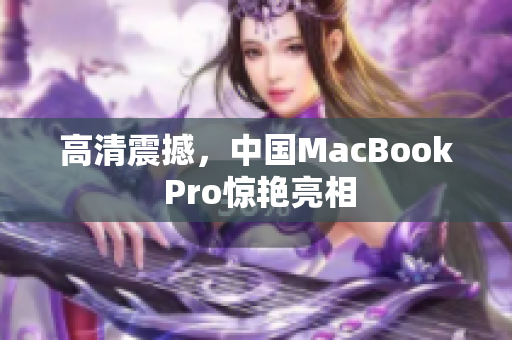 高清震撼，中国MacBook Pro惊艳亮相