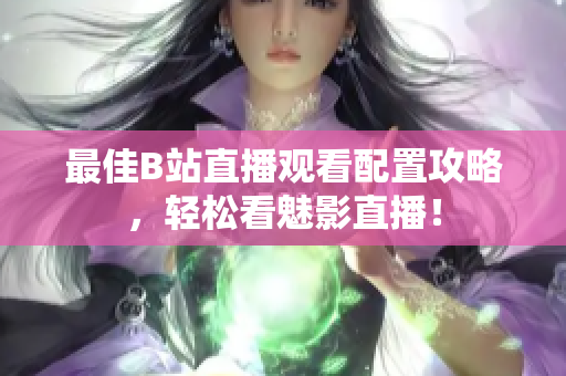 最佳B站直播观看配置攻略，轻松看魅影直播！
