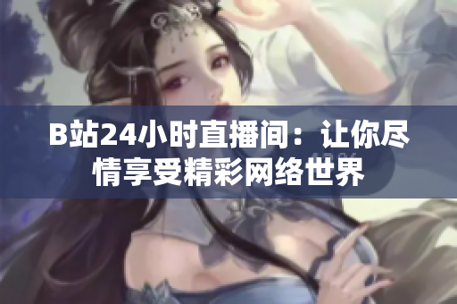 B站24小时直播间：让你尽情享受精彩网络世界