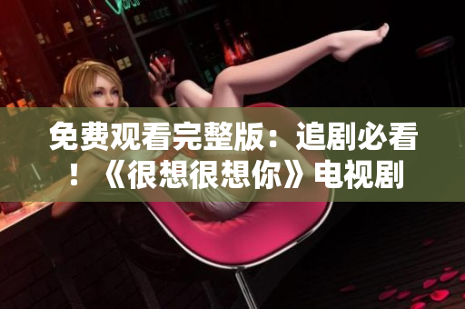 免费观看完整版：追剧必看！《很想很想你》电视剧