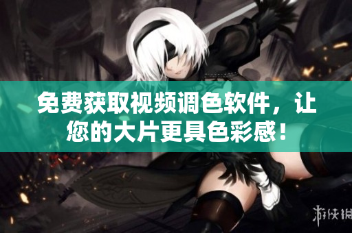 免费获取视频调色软件，让您的大片更具色彩感！