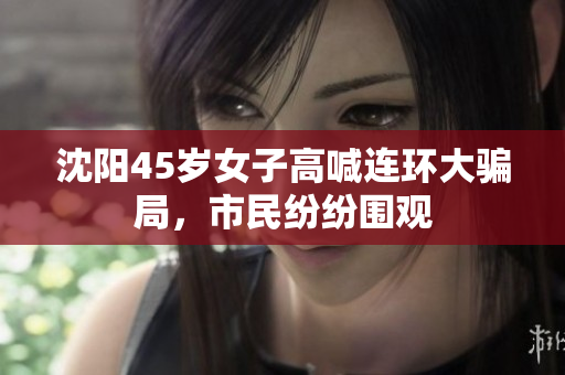 沈阳45岁女子高喊连环大骗局，市民纷纷围观