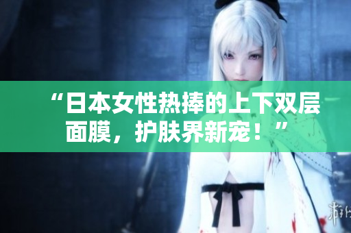 “日本女性热捧的上下双层面膜，护肤界新宠！”